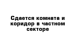 Сдается комната и коридор в частном секторе